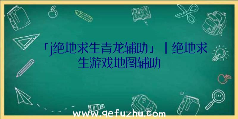 「j绝地求生青龙辅助」|绝地求生游戏地图辅助